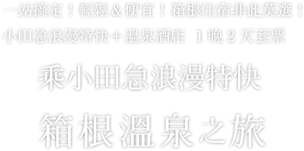 一站搞定！輕鬆&便宜！箱根住宿非此莫選！小田急浪漫特快＋溫泉酒店  1晩2天套票 乘小田急浪漫特快 箱根溫泉之旅