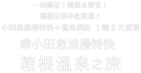 一站搞定！輕鬆&便宜！箱根住宿非此莫選！小田急浪漫特快＋溫泉酒店  1晩2天套票 乘小田急浪漫特快 箱根溫泉之旅